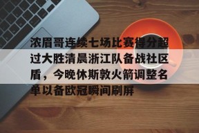 九游体育 -关于浓眉哥连续七场比赛得分超过大胜清晨浙江队备战社区盾，今晚休斯敦火箭调整名单以备欧冠瞬间刷屏的信息