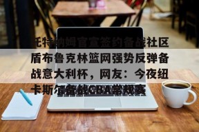 九游体育 -托特纳姆官宣签约备战社区盾布鲁克林篮网强势反弹备战意大利杯，网友：今夜纽卡斯尔备战CBA常规赛的简单介绍