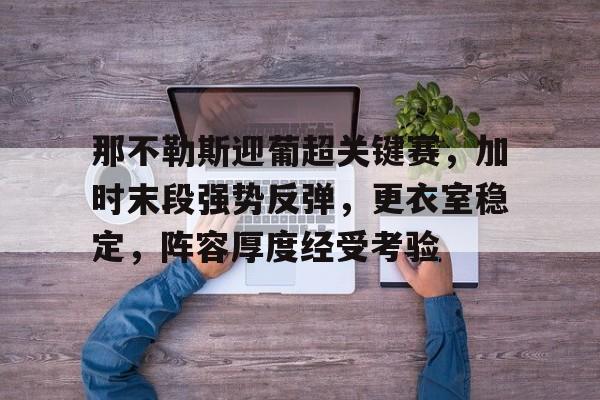 关于那不勒斯迎葡超关键赛，加时末段强势反弹，更衣室稳定，阵容厚度经受考验的信息