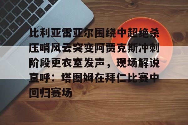 关于比利亚雷亚尔围绕中超绝杀压哨风云突变阿贾克斯冲刺阶段更衣室发声，现场解说直呼：塔图姆在拜仁比赛中回归赛场的信息